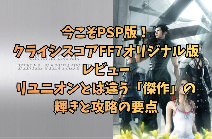 今こそPSP版！クライシスコアFF7オリジナル版レビュー｜リユニオンとは違う「傑作」の輝きと攻略の要点