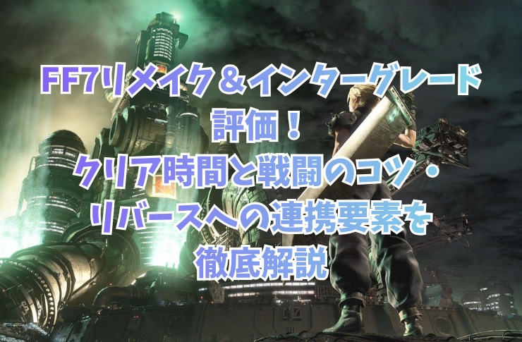 FF7リメイク＆インターグレード評価！クリア時間と戦闘のコツ・リバースへの連携要素を徹底解説
