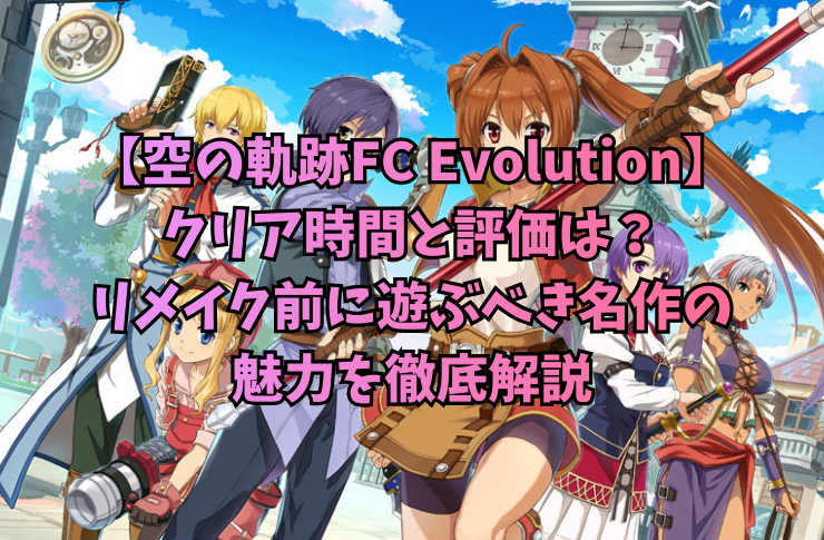 【空の軌跡FC Evolution】クリア時間と評価は？リメイク前に遊ぶべき名作の魅力を徹底解説
