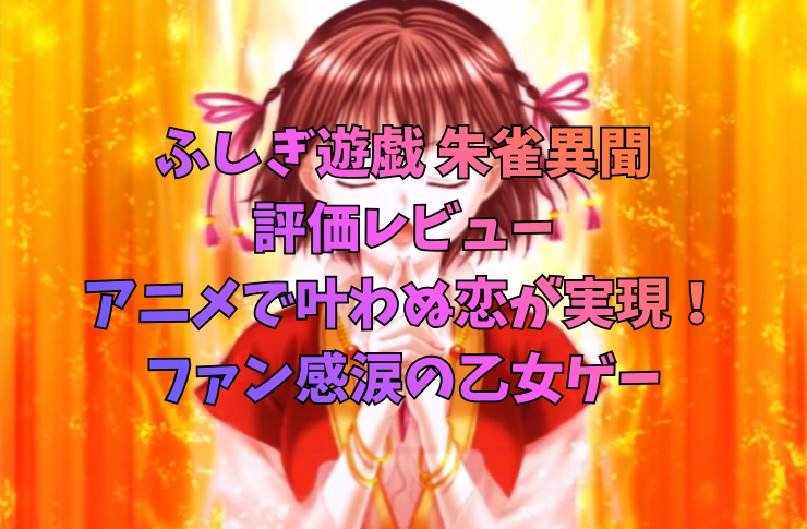 【ふしぎ遊戯 朱雀異聞 評価レビュー】アニメで叶わぬ恋が実現！ファン感涙の乙女ゲー