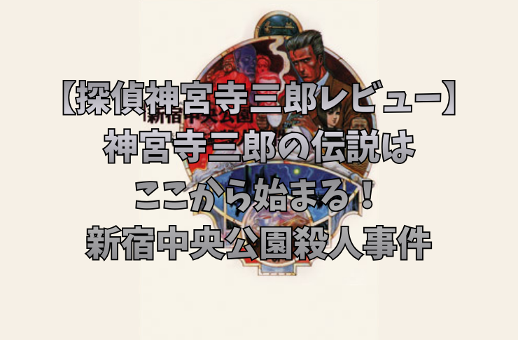 【探偵神宮寺三郎レビュー】神宮寺三郎の伝説はここから始まる！新宿中央公園殺人事件