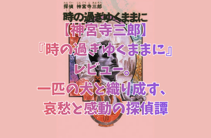 【神宮寺三郎】『時の過ぎゆくままに』レビュー。一匹の犬と織り成す、哀愁と感動の探偵譚