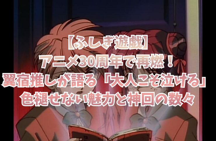 【ふしぎ遊戯】アニメ30周年で再燃!翼宿推しが語る「大人こそ泣ける」色褪せない魅力と神回の数々