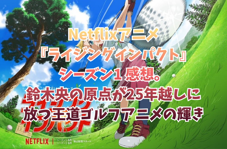 Netflixアニメ『ライジングインパクト』感想。鈴木央の原点が25年越しに放つ王道ゴルフアニメの輝き