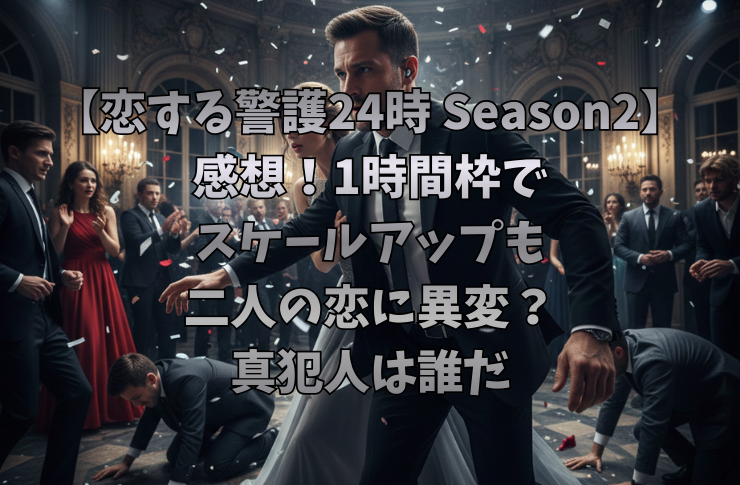 【恋する警護24時 Season2】感想！1時間枠でスケールアップも二人の恋に異変？真犯人は誰だ