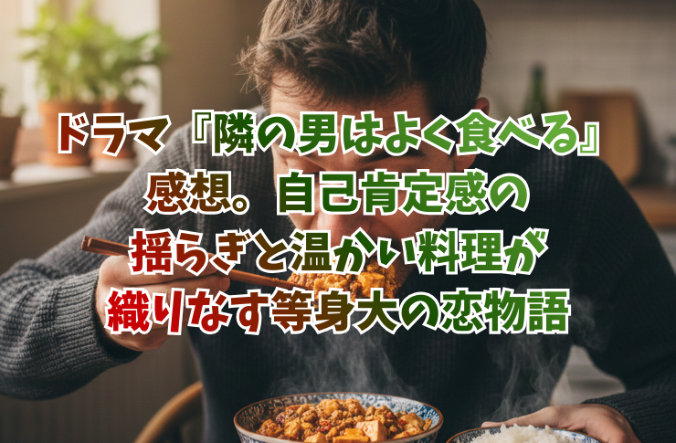 ドラマ『隣の男はよく食べる』感想。自己肯定感の揺らぎと温かい料理が織りなす等身大の恋物語