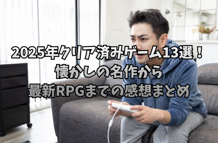 2025年クリア済みゲーム13選！懐かしの名作から最新RPGまでの感想まとめ