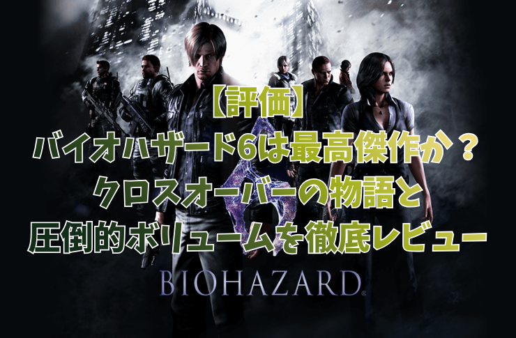 【評価】バイオハザード6は最高傑作か？クロスオーバーの物語と圧倒的ボリュームを徹底レビュー