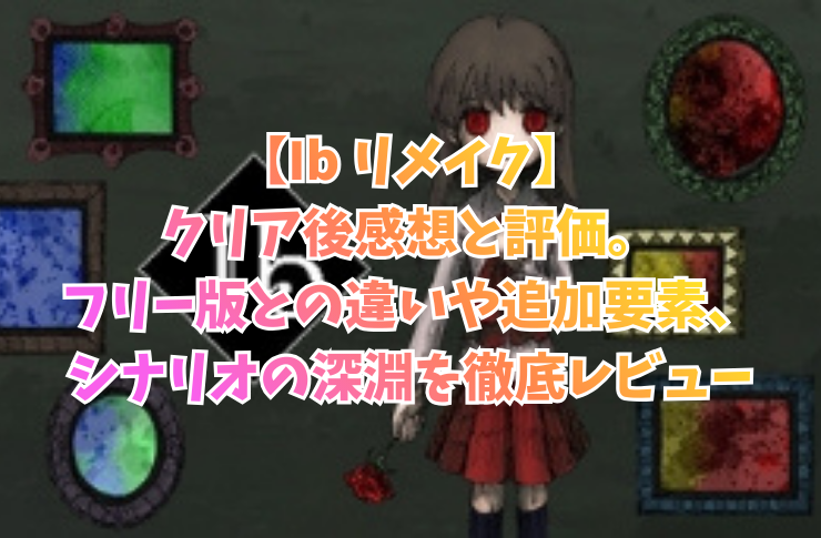 【Ib リメイク】クリア後感想と評価。フリー版との違いや追加要素、シナリオの深淵を徹底レビュー