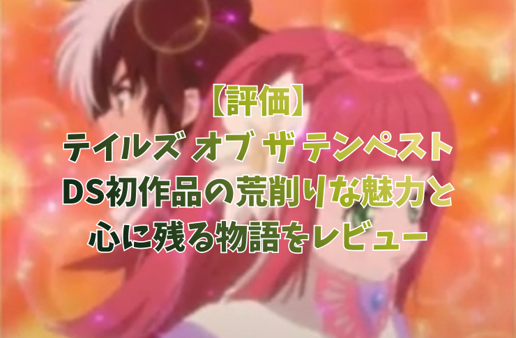 【評価】テイルズ オブ ザ テンペスト｜DS初作品の荒削りな魅力と心に残る物語をレビュー