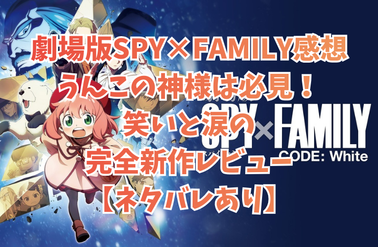 劇場版SPY×FAMILY感想|うんこの神様は必見!笑いと涙の完全新作レビュー【ネタバレあり】