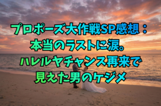 プロポーズ大作戦SP感想：本当のラストに涙。ハレルヤチャンス再来で見えた男のケジメ