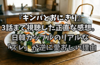 『キンパとおにぎり』3話まで視聴した正直な感想。日韓カップルのリアルな「ズレ」が逆に愛おしい理由