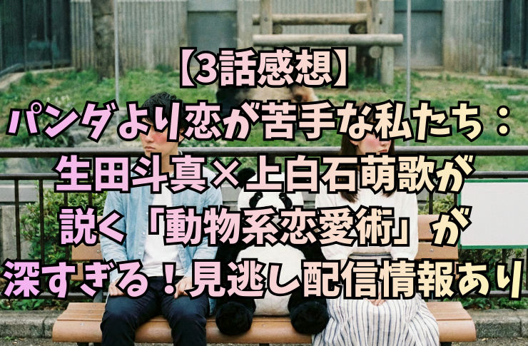 【3話まで感想】パンダより恋が苦手な私たち:生田斗真×上白石萌歌が説く「動物系恋愛術」が深すぎる!見逃し配信情報あり