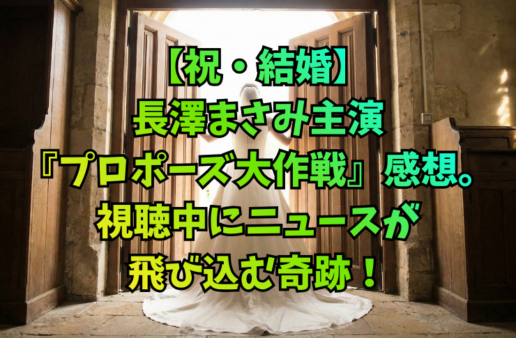 【祝・結婚】長澤まさみ主演『プロポーズ大作戦』感想。視聴中にニュースが飛び込む奇跡!