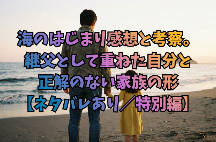 海のはじまり感想と考察。継父として重ねた自分と正解のない家族の形【ネタバレあり/特別編】