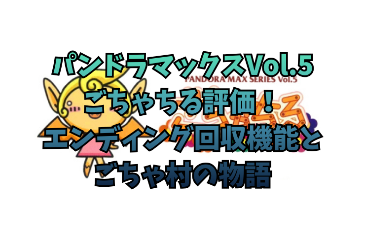 パンドラマックスVol.5ごちゃちる評価!エンディング回収機能とごちゃ村の物語