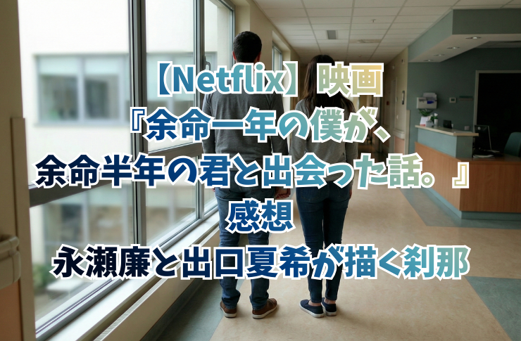 【Netflix】映画『余命一年の僕が、余命半年の君と出会った話。』感想|永瀬廉と出口夏希が描く刹那