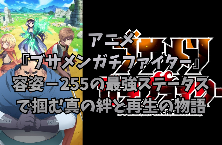 アニメ『ブサメンガチファイター』感想|容姿-255の最強ステータスで掴む真の絆と再生の物語