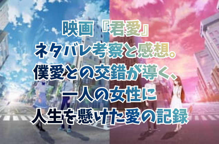 映画『君愛』ネタバレ考察と感想。僕愛との交錯が導く、一人の女性に人生を懸けた愛の記録