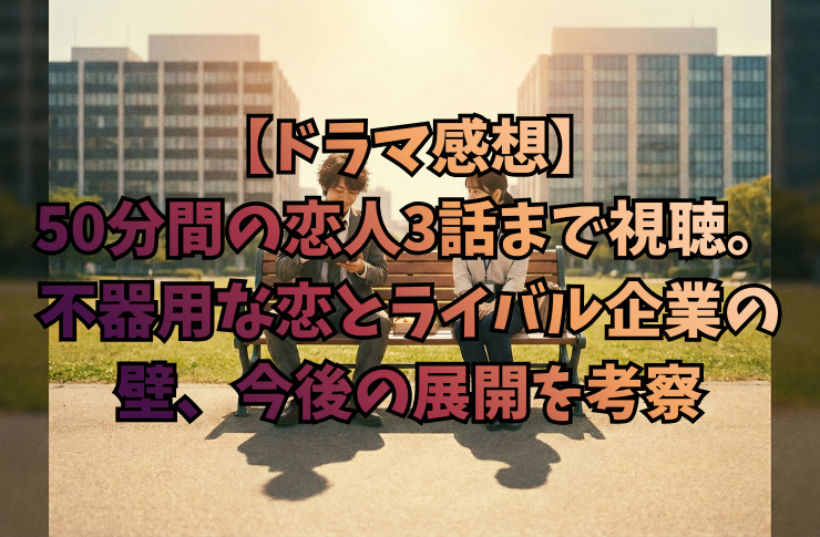 【ドラマ感想】50分間の恋人3話まで視聴。不器用な恋とライバル企業の壁、今後の展開を考察