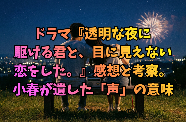 ドラマ『透明な夜に駆ける君と、目に見えない恋をした。』感想と考察。小春が遺した「声」の意味