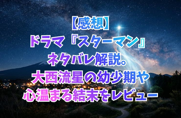 【感想】ドラマ『スターマン』ネタバレ解説。大西流星の幼少期や心温まる結末をレビュー