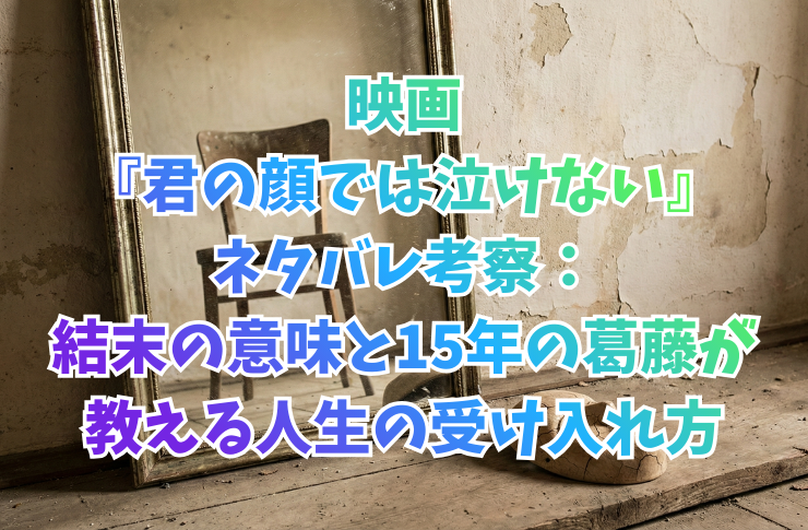 映画『君の顔では泣けない』ネタバレ考察:結末の意味と15年の葛藤が教える人生の受け入れ方