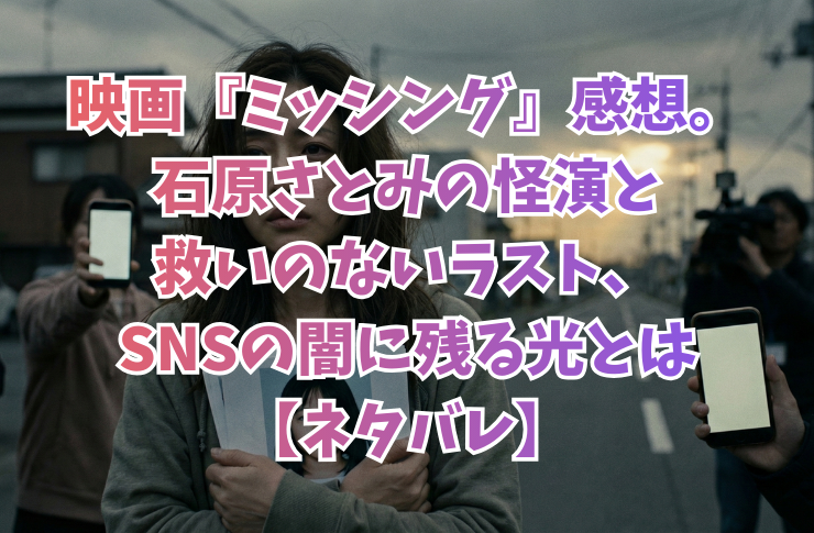 映画『ミッシング』感想。石原さとみの怪演と救いのないラスト、SNSの闇に残る光とは【ネタバレ】