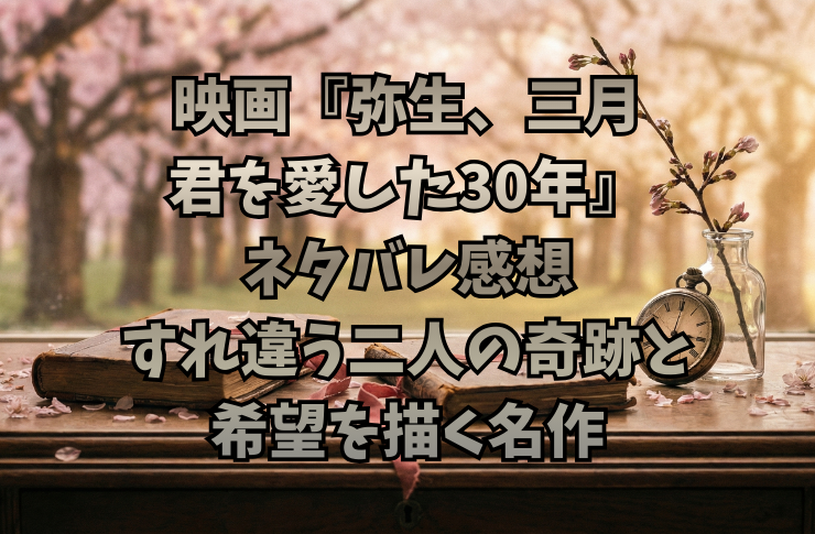 映画『弥生、三月 君を愛した30年』ネタバレ感想|すれ違う二人の奇跡と希望を描く名作