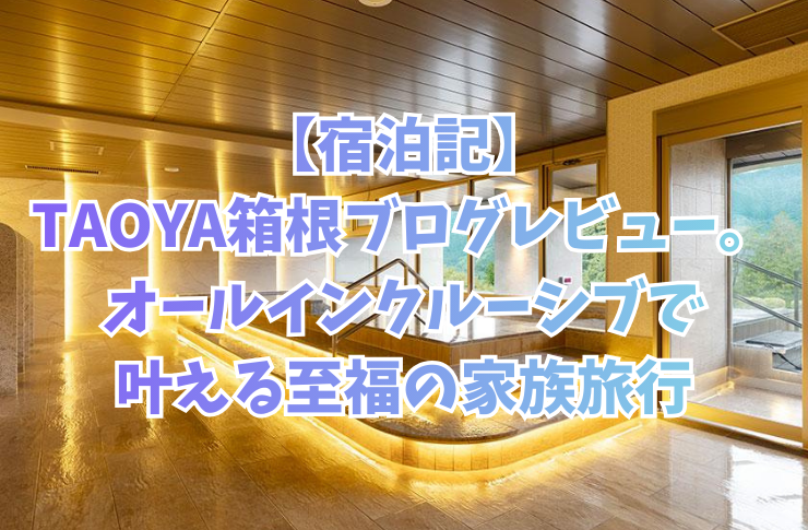 【宿泊記】TAOYA箱根ブログレビュー。オールインクルーシブで叶える至福の家族旅行