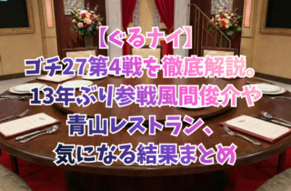 【ぐるナイ】ゴチ27第4戦を徹底解説。13年ぶり参戦風間俊介や青山レストラン、気になる結果まとめ