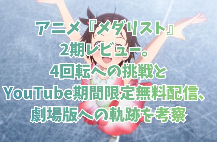アニメ『メダリスト』2期レビュー。4回転への挑戦とYouTube期間限定無料配信、劇場版への軌跡を考察