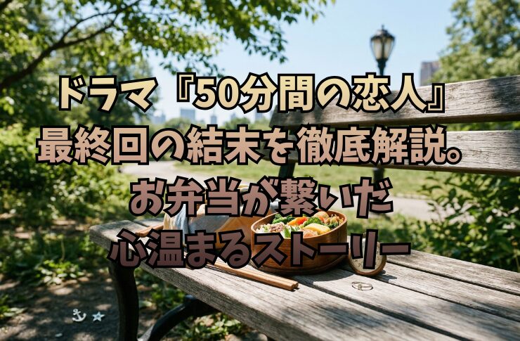 ドラマ『50分間の恋人』最終回の結末を徹底解説。お弁当が繋いだ心温まるストーリー