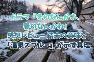 ドラマ『冬のなんかさ、春のなんかね』感想レビュー｜結末の意味と「温泉ズブルー」が示す真理