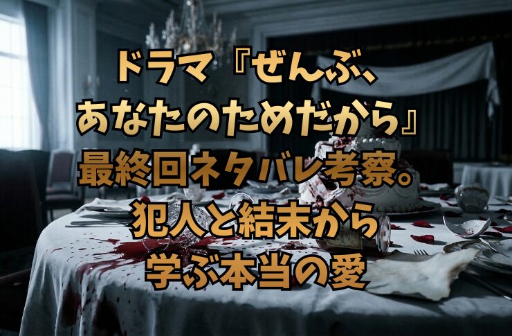 ドラマ『ぜんぶ、あなたのためだから』最終回ネタバレ考察。犯人と結末から学ぶ本当の愛
