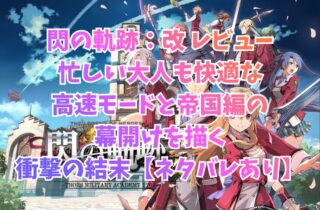 閃の軌跡：改 レビュー｜忙しい大人も快適な高速モードと帝国編の幕開けを描く衝撃の結末【ネタバレあり】
