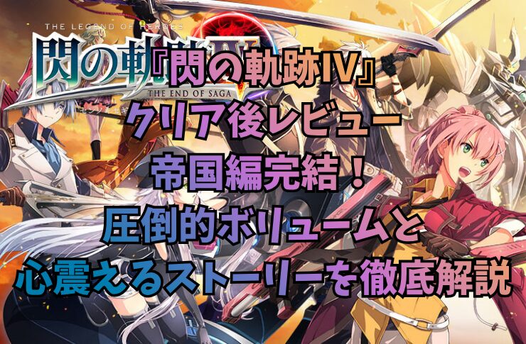 『閃の軌跡IV』クリア後レビュー｜帝国編完結！圧倒的ボリュームと心震えるストーリーを徹底解説