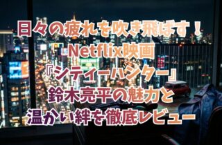 日々の疲れを吹き飛ばす！Netflix映画『シティーハンター』鈴木亮平の魅力と温かい絆を徹底レビュー