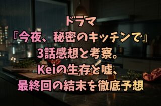 ドラマ『今夜、秘密のキッチンで』3話感想と考察。Keiの生存と嘘、最終回の結末を徹底予想