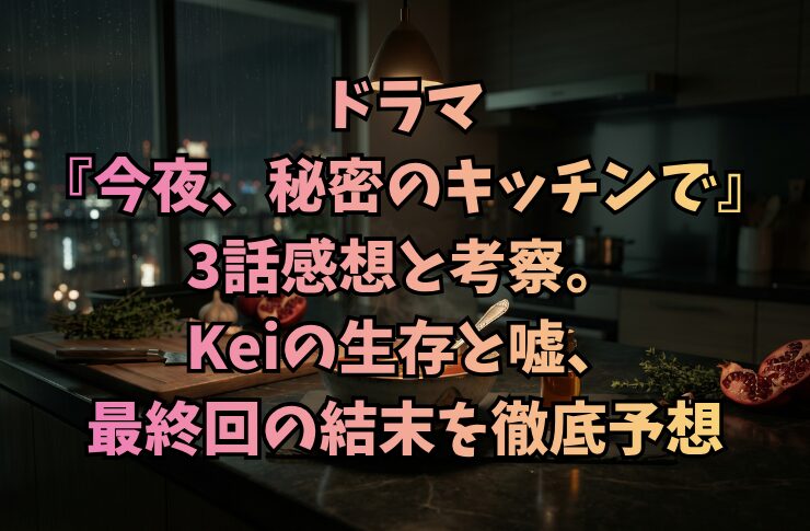 ドラマ『今夜、秘密のキッチンで』3話感想と考察。Keiの生存と嘘、最終回の結末を徹底予想