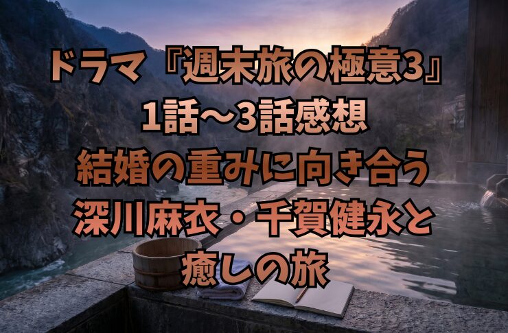 ドラマ『週末旅の極意3』1話〜3話感想｜結婚の重みに向き合う深川麻衣・千賀健永と癒しの旅
