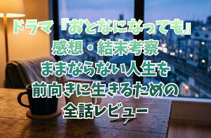 ドラマ『おとなになっても』感想・結末考察｜ままならない人生を前向きに生きるための全話レビュー
