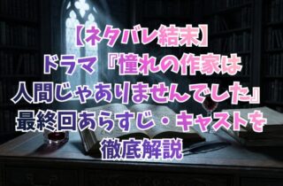 【ネタバレ結末】ドラマ『憧れの作家は人間じゃありませんでした』最終回あらすじ・キャストを徹底解説