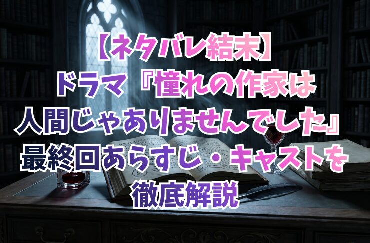 【ネタバレ結末】ドラマ『憧れの作家は人間じゃありませんでした』最終回あらすじ・キャストを徹底解説