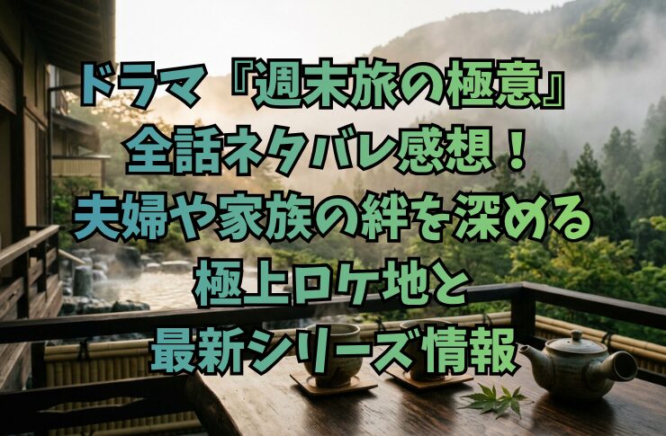 ドラマ『週末旅の極意』全話ネタバレ感想!夫婦や家族の絆を深める極上ロケ地と最新シリーズ情報