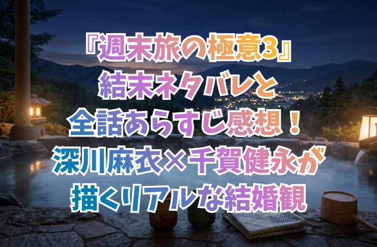 『週末旅の極意3』結末ネタバレと全話あらすじ感想!深川麻衣×千賀健永が描くリアルな結婚観