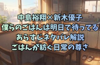中島裕翔×新木優子『僕らのごはんは明日で待ってる』あらすじネタバレ解説｜ごはんが紡ぐ日常の尊さ