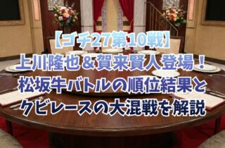 【ゴチ27第10戦】上川隆也＆賀来賢人登場！松坂牛バトルの順位結果とクビレースの大混戦を解説