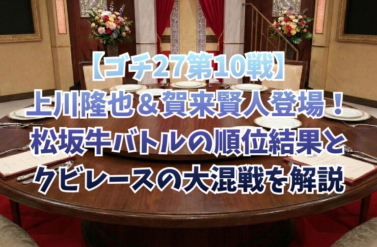 【ゴチ27第10戦】上川隆也＆賀来賢人登場！松坂牛バトルの順位結果とクビレースの大混戦を解説